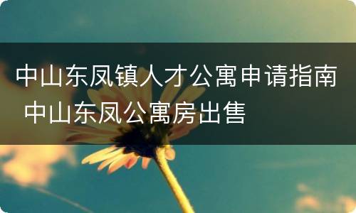 中山东凤镇人才公寓申请指南 中山东凤公寓房出售