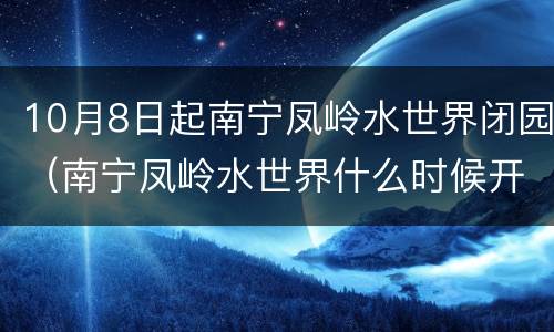 10月8日起南宁凤岭水世界闭园（南宁凤岭水世界什么时候开放）