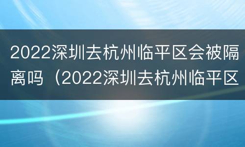 2022深圳去杭州临平区会被隔离吗（2022深圳去杭州临平区会被隔离吗知乎）