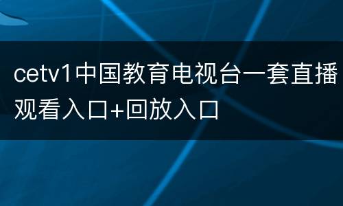 cetv1中国教育电视台一套直播观看入口+回放入口