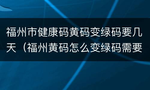 福州市健康码黄码变绿码要几天（福州黄码怎么变绿码需要几天）