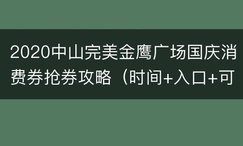 2020中山完美金鹰广场国庆消费券抢券攻略（时间+入口+可用商家）