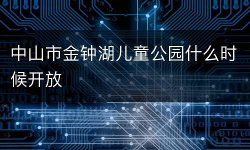 中山市金钟湖儿童公园什么时候开放