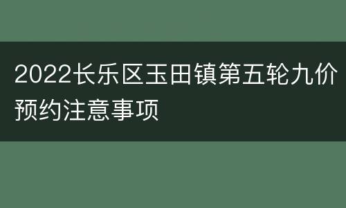 2022长乐区玉田镇第五轮九价预约注意事项