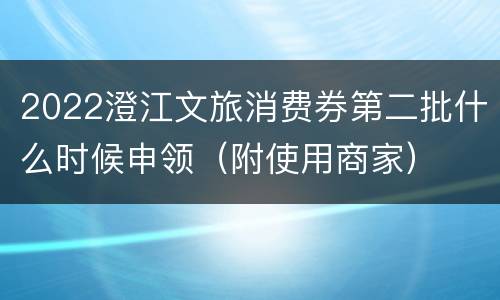 2022澄江文旅消费券第二批什么时候申领（附使用商家）