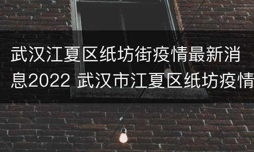 武汉江夏区纸坊街疫情最新消息2022 武汉市江夏区纸坊疫情