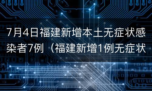 7月4日福建新增本土无症状感染者7例（福建新增1例无症状感染者）
