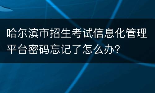哈尔滨市招生考试信息化管理平台密码忘记了怎么办？