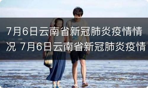 7月6日云南省新冠肺炎疫情情况 7月6日云南省新冠肺炎疫情情况报告