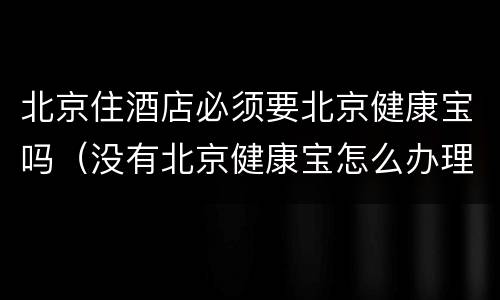 北京住酒店必须要北京健康宝吗（没有北京健康宝怎么办理入住）
