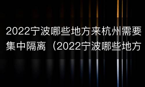 2022宁波哪些地方来杭州需要集中隔离（2022宁波哪些地方来杭州需要集中隔离呢）