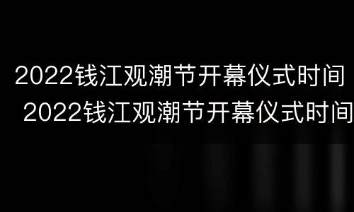 2022钱江观潮节开幕仪式时间 2022钱江观潮节开幕仪式时间表