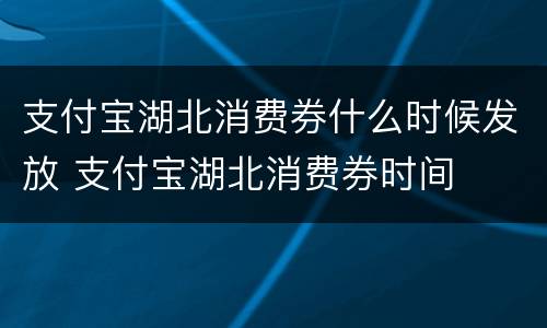 支付宝湖北消费券什么时候发放 支付宝湖北消费券时间