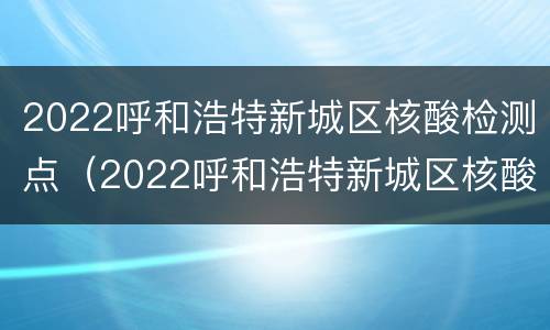 2022呼和浩特新城区核酸检测点（2022呼和浩特新城区核酸检测点查询）