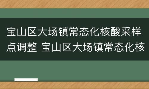 宝山区大场镇常态化核酸采样点调整 宝山区大场镇常态化核酸采样点调整方案