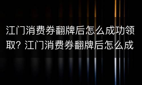 江门消费券翻牌后怎么成功领取? 江门消费券翻牌后怎么成功领取呢