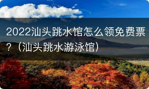 2022汕头跳水馆怎么领免费票?（汕头跳水游泳馆）