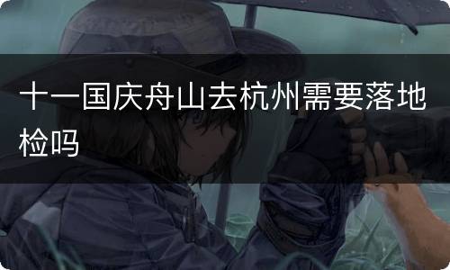 十一国庆舟山去杭州需要落地检吗