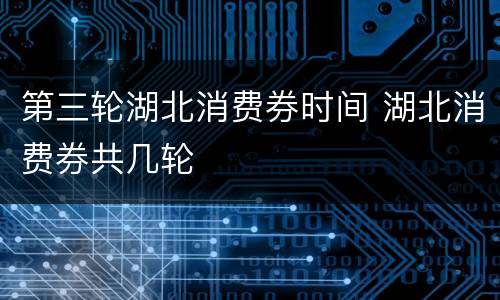 第三轮湖北消费券时间 湖北消费券共几轮