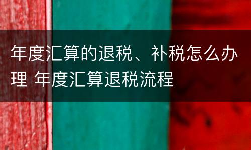 年度汇算的退税、补税怎么办理 年度汇算退税流程