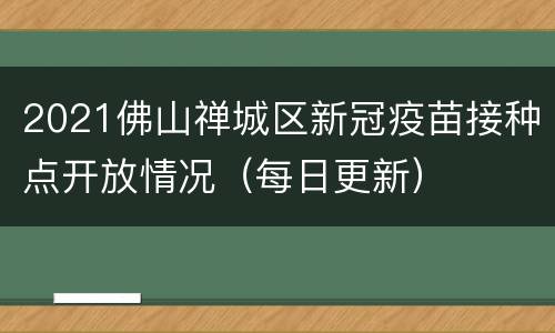 2021佛山禅城区新冠疫苗接种点开放情况（每日更新）