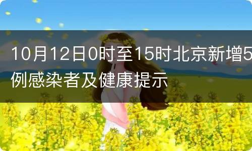 10月12日0时至15时北京新增5例感染者及健康提示