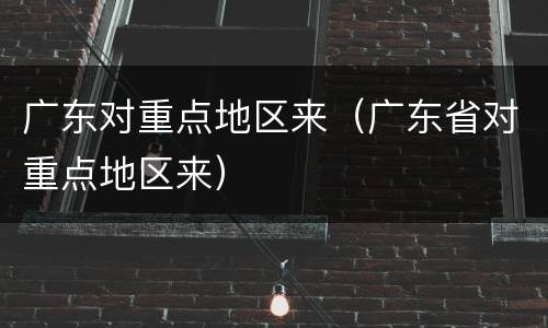 广东对重点地区来（广东省对重点地区来）