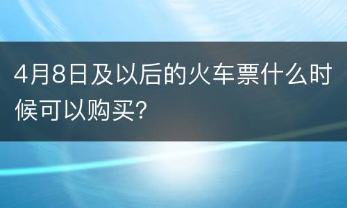 4月8日及以后的火车票什么时候可以购买？