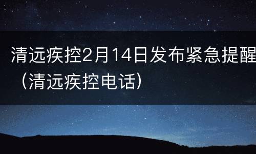 清远疾控2月14日发布紧急提醒（清远疾控电话）