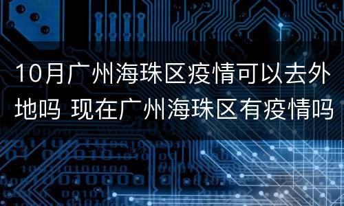 10月广州海珠区疫情可以去外地吗 现在广州海珠区有疫情吗