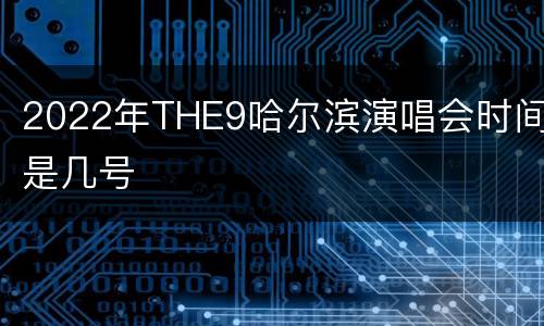 2022年THE9哈尔滨演唱会时间是几号