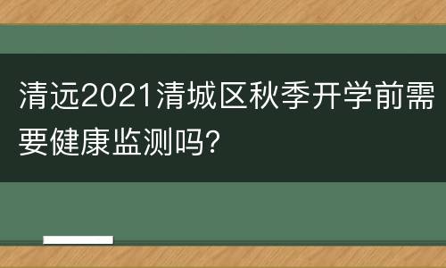 清远2021清城区秋季开学前需要健康监测吗？