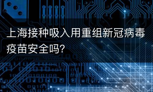 上海接种吸入用重组新冠病毒疫苗安全吗？