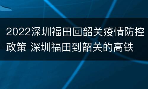 2022深圳福田回韶关疫情防控政策 深圳福田到韶关的高铁