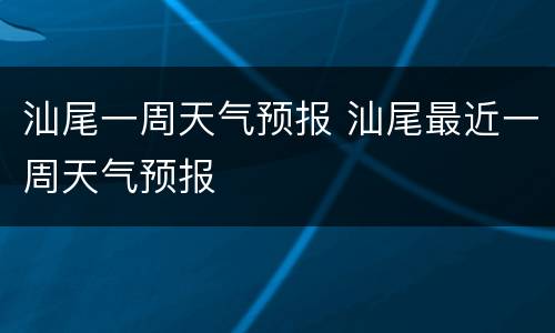 汕尾一周天气预报 汕尾最近一周天气预报