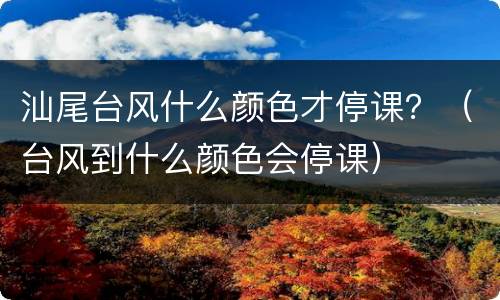 汕尾台风什么颜色才停课？（台风到什么颜色会停课）