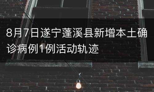 8月7日遂宁蓬溪县新增本土确诊病例1例活动轨迹