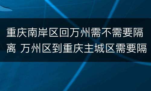 重庆南岸区回万州需不需要隔离 万州区到重庆主城区需要隔离吗