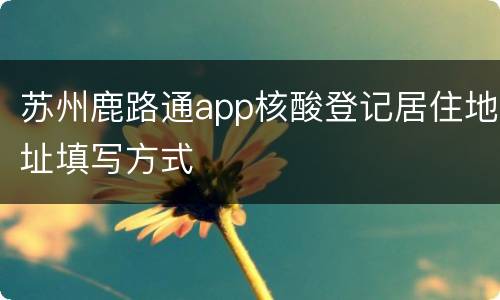 苏州鹿路通app核酸登记居住地址填写方式