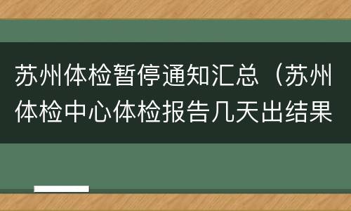 苏州体检暂停通知汇总（苏州体检中心体检报告几天出结果）