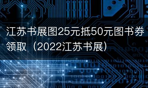 江苏书展图25元抵50元图书券领取（2022江苏书展）