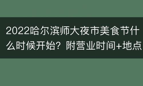 2022哈尔滨师大夜市美食节什么时候开始？附营业时间+地点