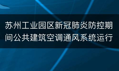 苏州工业园区新冠肺炎防控期间公共建筑空调通风系统运行管理要求（试行）