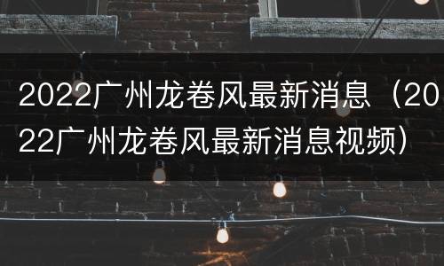 2022广州龙卷风最新消息（2022广州龙卷风最新消息视频）