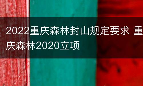 2022重庆森林封山规定要求 重庆森林2020立项