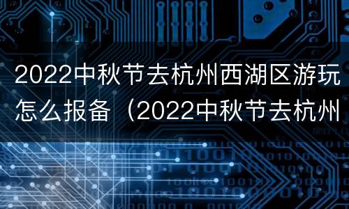 2022中秋节去杭州西湖区游玩怎么报备（2022中秋节去杭州西湖区游玩怎么报备呢）