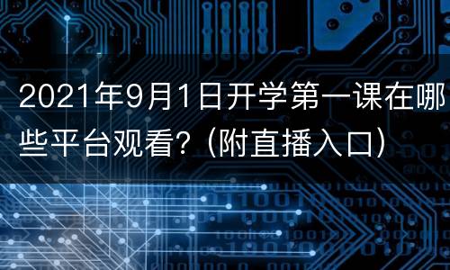 2021年9月1日开学第一课在哪些平台观看？(附直播入口)