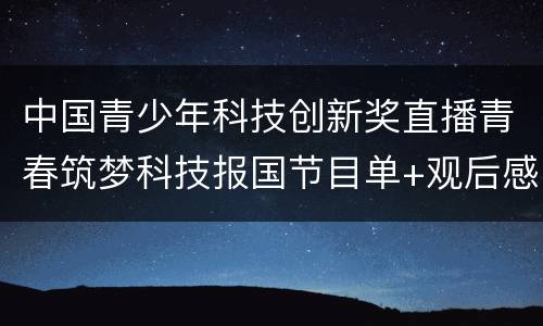中国青少年科技创新奖直播青春筑梦科技报国节目单+观后感范文