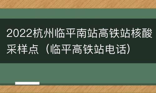 2022杭州临平南站高铁站核酸采样点（临平高铁站电话）
