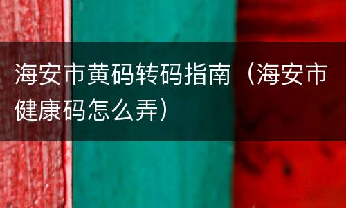 海安市黄码转码指南（海安市健康码怎么弄）